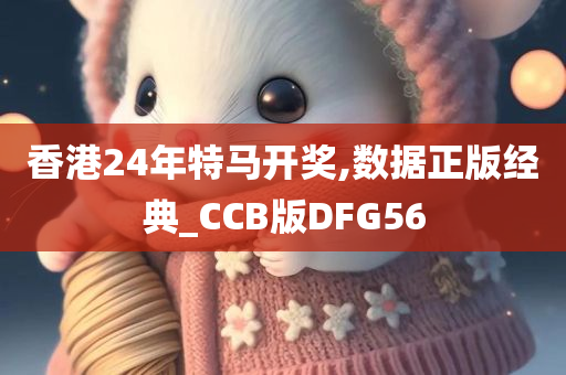 香港24年特马开奖,数据正版经典_CCB版DFG56