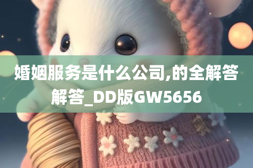 婚姻服务是什么公司,的全解答解答_DD版GW5656