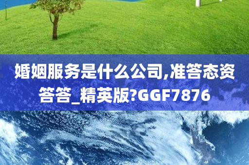 婚姻服务是什么公司,准答态资答答_精英版?GGF7876