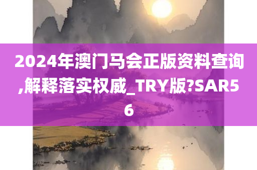 2024年澳门马会正版资料查询,解释落实权威_TRY版?SAR56