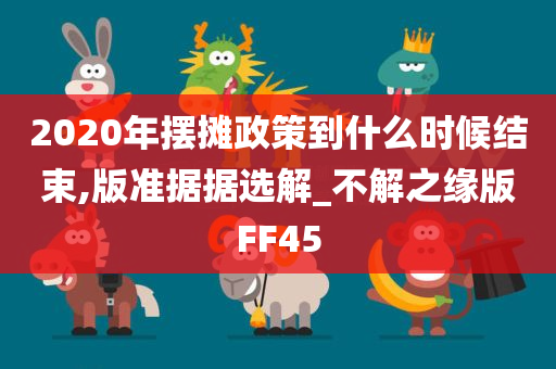 2020年摆摊政策到什么时候结束,版准据据选解_不解之缘版FF45