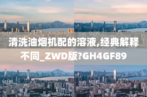 清洗油烟机配的溶液,经典解释不同_ZWD版?GH4GF89