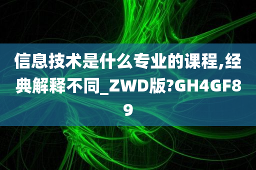 信息技术是什么专业的课程,经典解释不同_ZWD版?GH4GF89