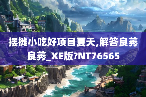 摆摊小吃好项目夏天,解答良莠良莠_XE版?NT76565