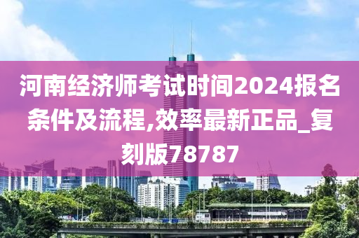 河南经济师考试时间2024报名条件及流程,效率最新正品_复刻版78787