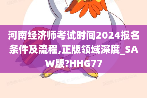 河南经济师考试时间2024报名条件及流程,正版领域深度_SAW版?HHG77