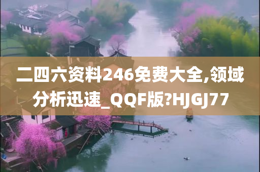 二四六资料246免费大全,领域分析迅速_QQF版?HJGJ77