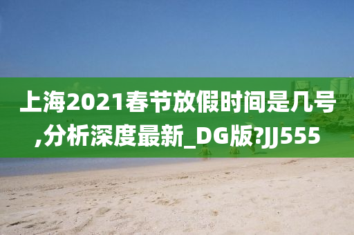 上海2021春节放假时间是几号,分析深度最新_DG版?JJ555