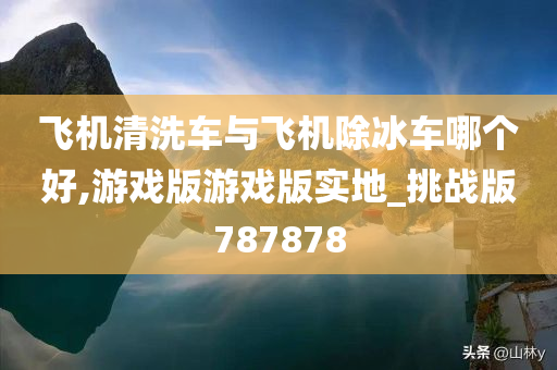 飞机清洗车与飞机除冰车哪个好,游戏版游戏版实地_挑战版787878