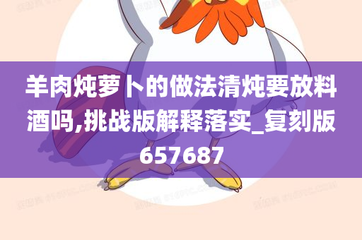 羊肉炖萝卜的做法清炖要放料酒吗,挑战版解释落实_复刻版657687