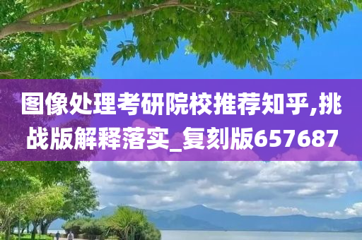 图像处理考研院校推荐知乎,挑战版解释落实_复刻版657687