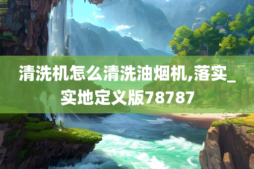 清洗机怎么清洗油烟机,落实_实地定义版78787