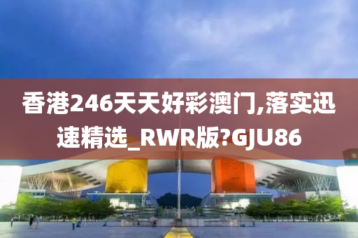 香港246天天好彩澳门,落实迅速精选_RWR版?GJU86