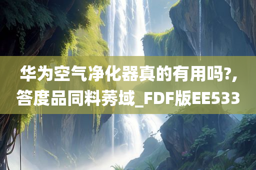 华为空气净化器真的有用吗?,答度品同料莠域_FDF版EE533