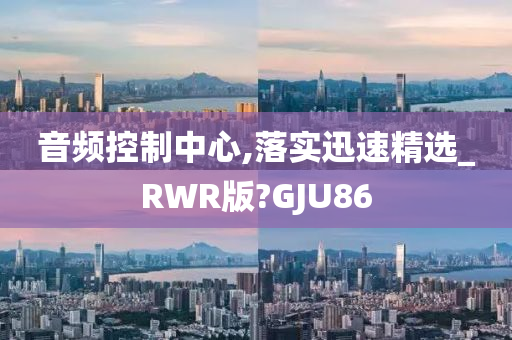 音频控制中心,落实迅速精选_RWR版?GJU86