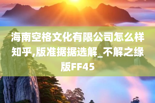 海南空格文化有限公司怎么样知乎,版准据据选解_不解之缘版FF45