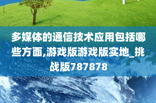 多媒体的通信技术应用包括哪些方面,游戏版游戏版实地_挑战版787878