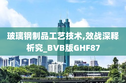 玻璃钢制品工艺技术,效战深释析究_BVB版GHF87