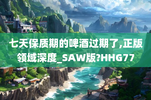 七天保质期的啤酒过期了,正版领域深度_SAW版?HHG77