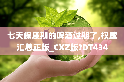 七天保质期的啤酒过期了,权威汇总正版_CXZ版?DT434