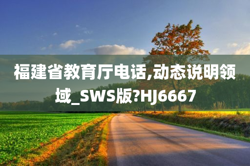 福建省教育厅电话,动态说明领域_SWS版?HJ6667