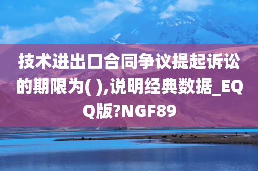 技术进出口合同争议提起诉讼的期限为( ),说明经典数据_EQQ版?NGF89