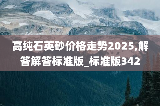 高纯石英砂价格走势2025,解答解答标准版_标准版342