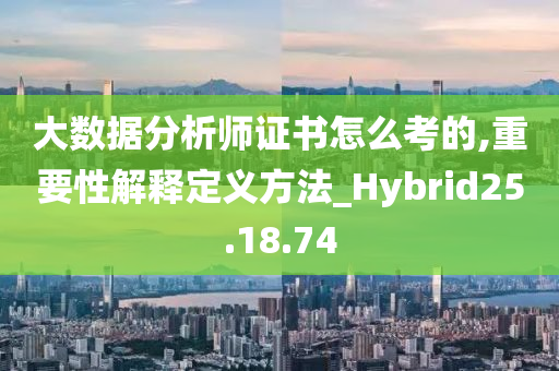 大数据分析师证书怎么考的,重要性解释定义方法_Hybrid25.18.74