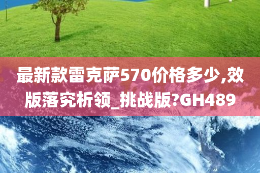 最新款雷克萨570价格多少,效版落究析领_挑战版?GH489