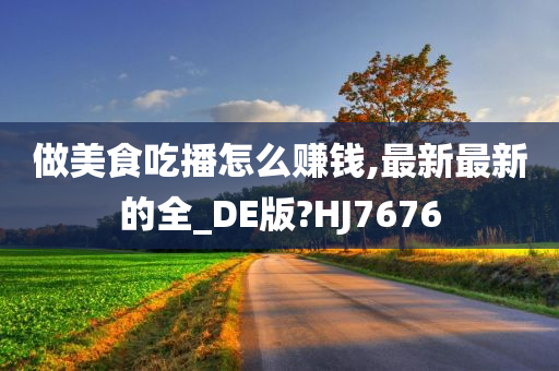 做美食吃播怎么赚钱,最新最新的全_DE版?HJ7676