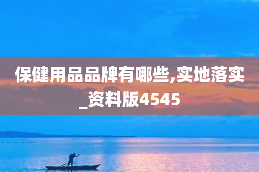 保健用品品牌有哪些,实地落实_资料版4545