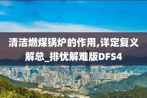 清洁燃煤锅炉的作用,详定复义解总_排忧解难版DFS4