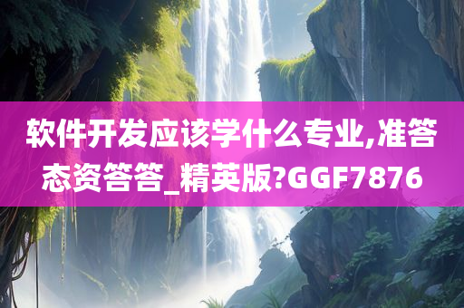 软件开发应该学什么专业,准答态资答答_精英版?GGF7876