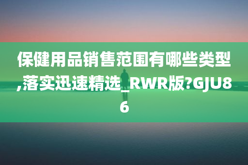 保健用品销售范围有哪些类型,落实迅速精选_RWR版?GJU86