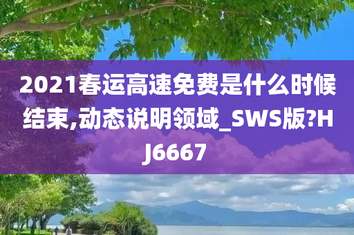 2021春运高速免费是什么时候结束,动态说明领域_SWS版?HJ6667