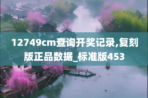 12749cm查询开奖记录,复刻版正品数据_标准版453