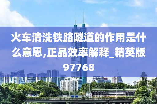 火车清洗铁路隧道的作用是什么意思,正品效率解释_精英版97768