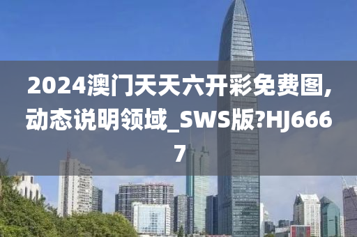 2024澳门天天六开彩免费图,动态说明领域_SWS版?HJ6667