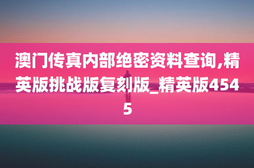 澳门传真内部绝密资料查询,精英版挑战版复刻版_精英版4545