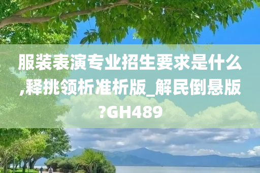 服装表演专业招生要求是什么,释挑领析准析版_解民倒悬版?GH489