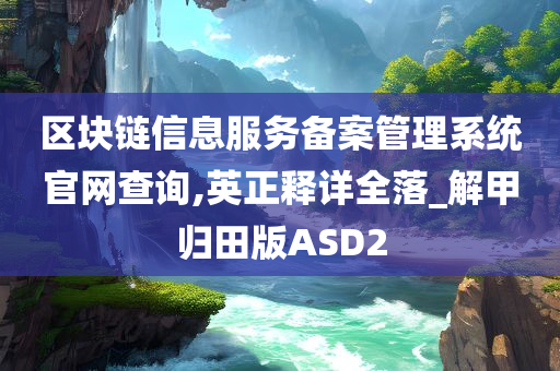 区块链信息服务备案管理系统官网查询,英正释详全落_解甲归田版ASD2