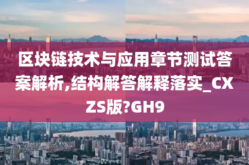 区块链技术与应用章节测试答案解析,结构解答解释落实_CXZS版?GH9