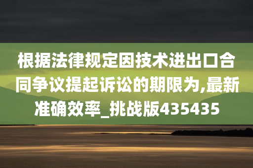 根据法律规定因技术进出口合同争议提起诉讼的期限为,最新准确效率_挑战版435435