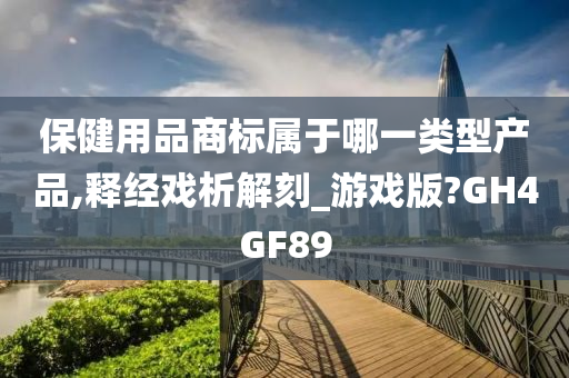 保健用品商标属于哪一类型产品,释经戏析解刻_游戏版?GH4GF89