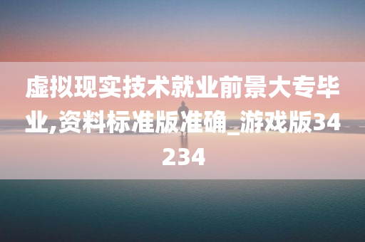 虚拟现实技术就业前景大专毕业,资料标准版准确_游戏版34234