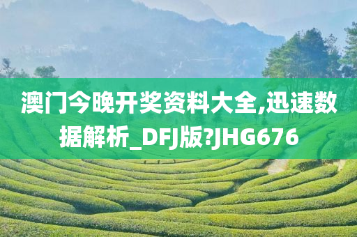 澳门今晚开奖资料大全,迅速数据解析_DFJ版?JHG676