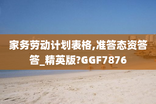 家务劳动计划表格,准答态资答答_精英版?GGF7876