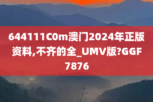 644111C0m澳门2024年正版资料,不齐的全_UMV版?GGF7876