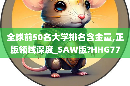 全球前50名大学排名含金量,正版领域深度_SAW版?HHG77