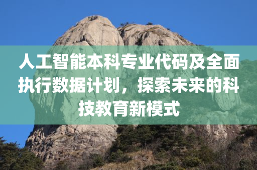 人工智能本科专业代码及全面执行数据计划，探索未来的科技教育新模式